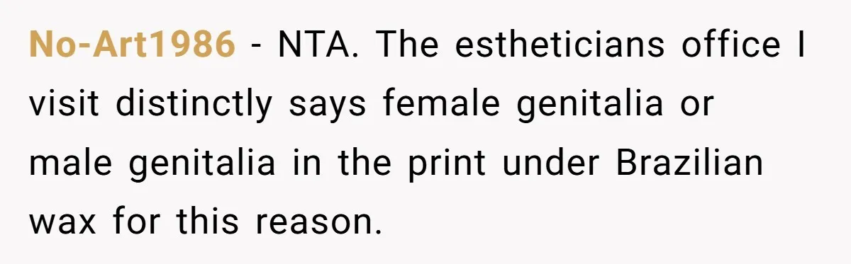 No-Art1986 − NTA. The estheticians office I visit distinctly says female genitalia or male genitalia in the print under Brazilian wax for this reason.