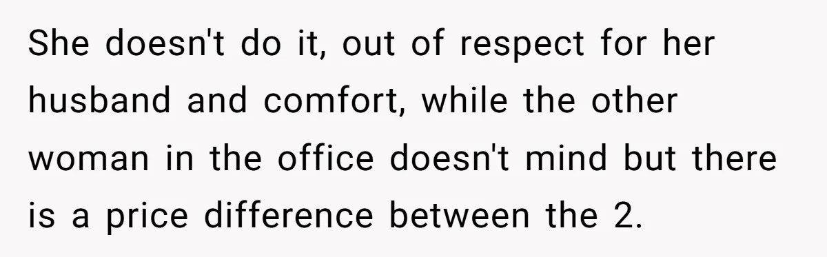 She doesn't do it, out of respect for her husband and comfort, while the other woman in the office doesn't mind but there is a price difference between the 2.