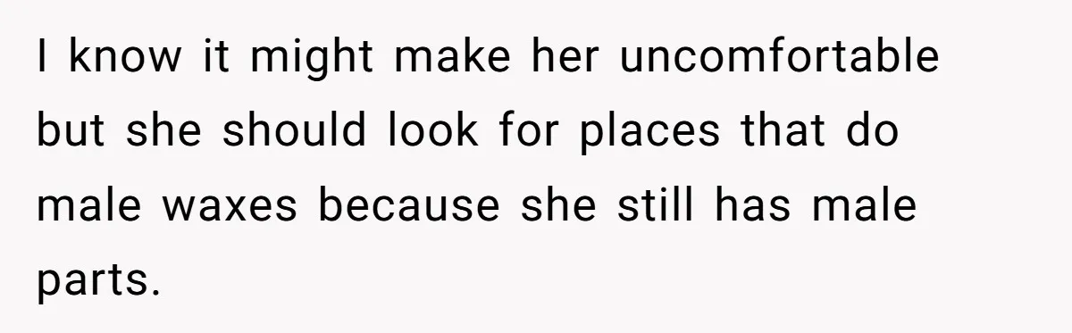 I know it might make her uncomfortable but she should look for places that do male waxes because she still has male parts.