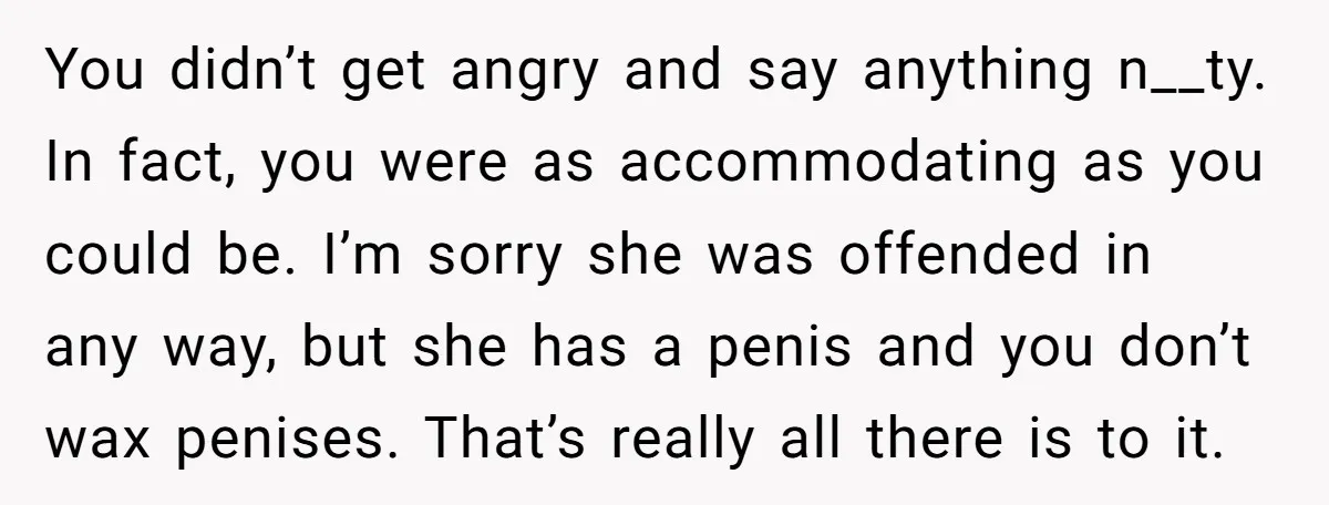 You didn’t get angry and say anything n__ty. In fact, you were as accommodating as you could be. I’m sorry she was offended in any way, but she has a...