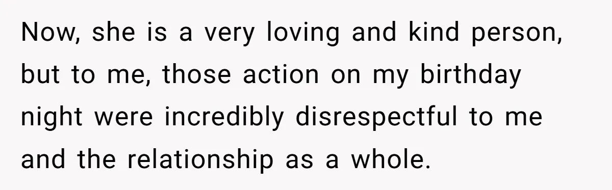 Now, she is a very loving and kind person, but to me, those action on my birthday night were incredibly disrespectful to me and the relationship as a whole.
