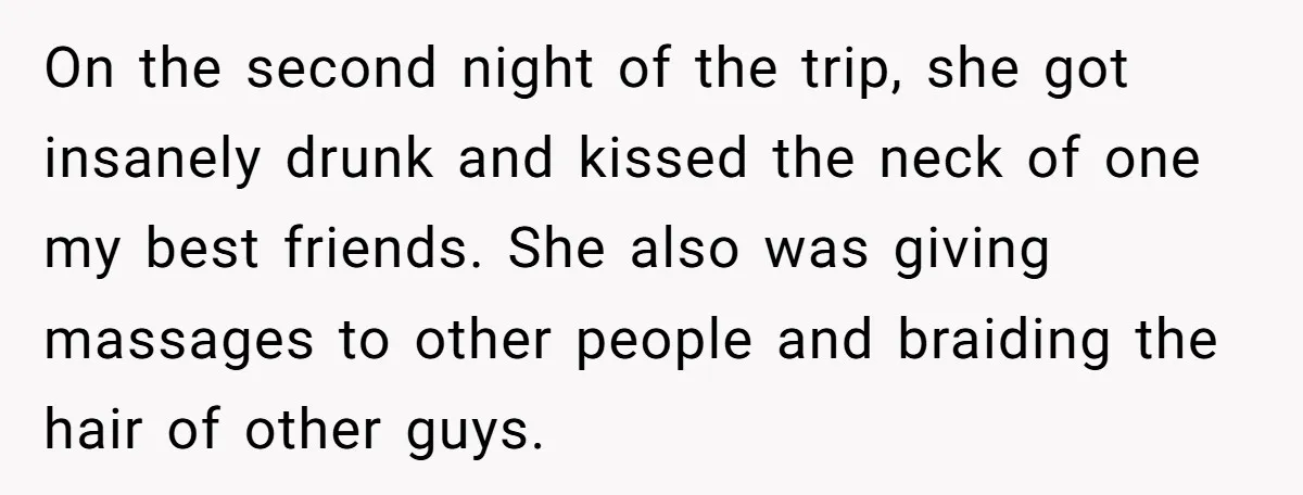 On the second night of the trip, she got insanely drunk and kissed the neck of one my best friends. She also was giving massages to other people and braiding...