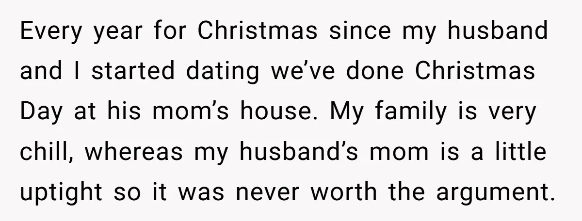 Every year for Christmas since my husband and I started dating we’ve done Christmas Day at his mom’s house. My family is very chill, whereas my husband’s mom is a...
