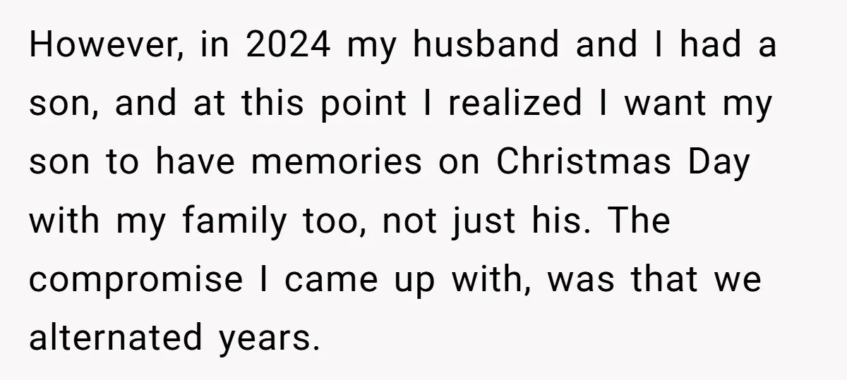 However, in 2024 my husband and I had a son, and at this point I realized I want my son to have memories on Christmas Day with my family too,...