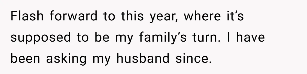 Flash forward to this year, where it’s supposed to be my family’s turn. I have been asking my husband since.