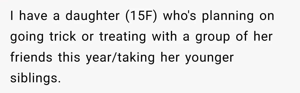 I have a daughter (15F) who's planning on going trick or treating with a group of her friends this year/taking her younger siblings.