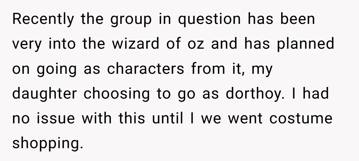 Recently the group in question has been very into the wizard of oz and has planned on going as characters from it, my daughter choosing to go as dorthoy. I...
