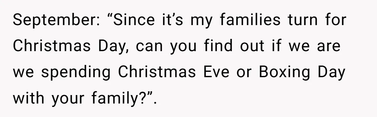 September: “Since it’s my families turn for Christmas Day, can you find out if we are we spending Christmas Eve or Boxing Day with your family?”.