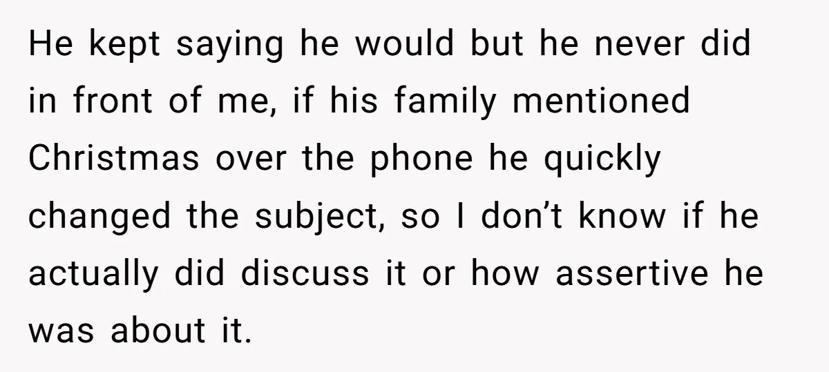 He kept saying he would but he never did in front of me, if his family mentioned Christmas over the phone he quickly changed the subject, so I don’t know...