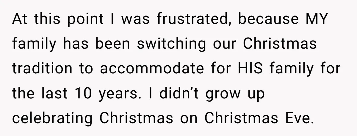 At this point I was frustrated, because MY family has been switching our Christmas tradition to accommodate for HIS family for the last 10 years. I didn’t grow up celebrating...