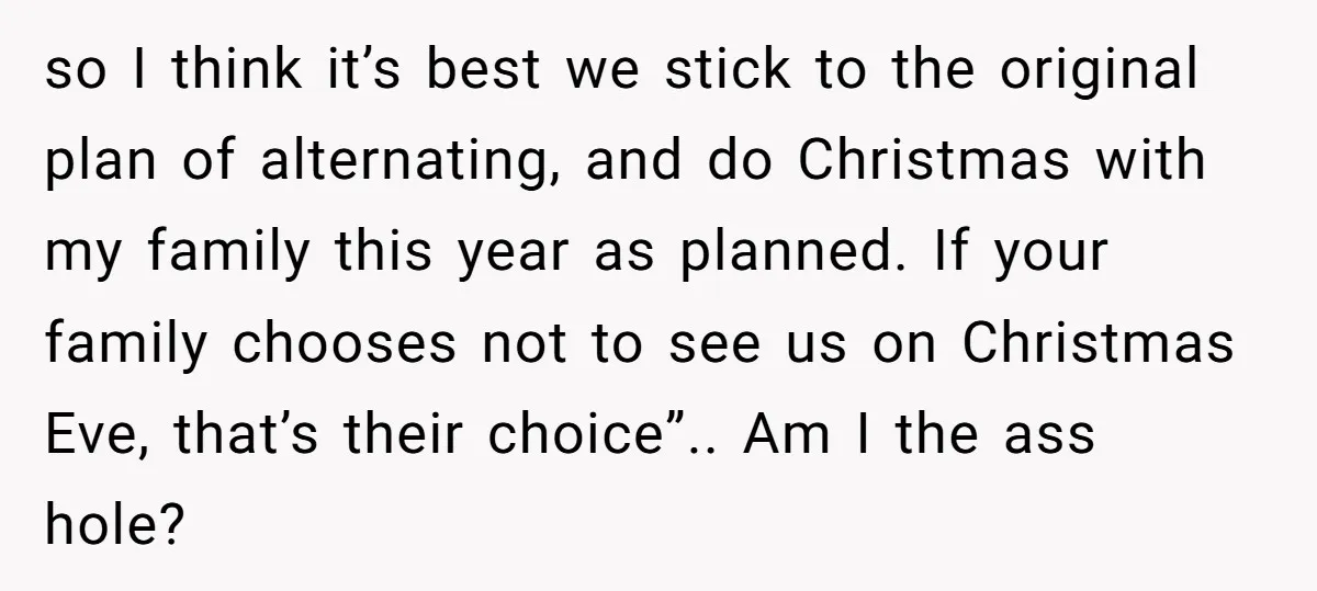 so I think it’s best we stick to the original plan of alternating, and do Christmas with my family this year as planned. If your family chooses not to see...