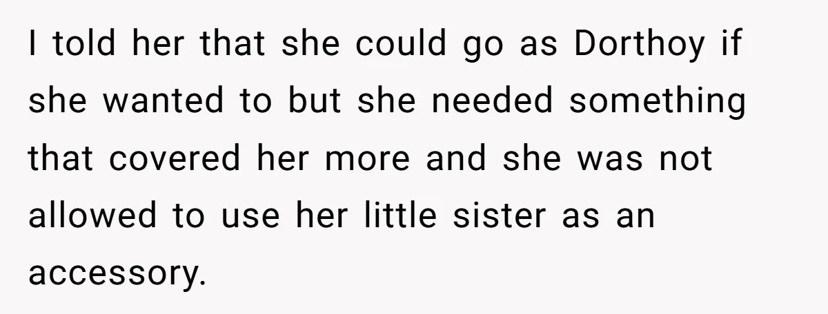 I told her that she could go as Dorthoy if she wanted to but she needed something that covered her more and she was not allowed to use her little...