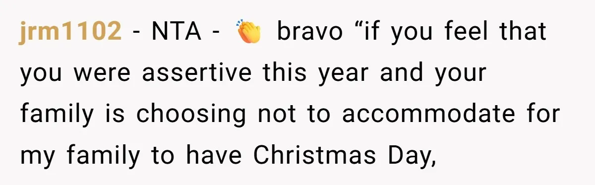 jrm1102 − NTA - 👏 bravo “if you feel that you were assertive this year and your family is choosing not to accommodate for my family to have Christmas Day,