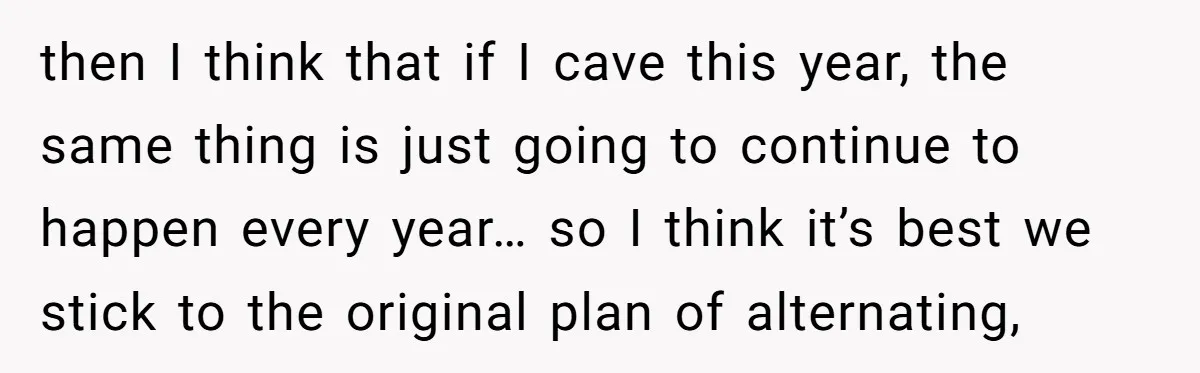 then I think that if I cave this year, the same thing is just going to continue to happen every year… so I think it’s best we stick to the...