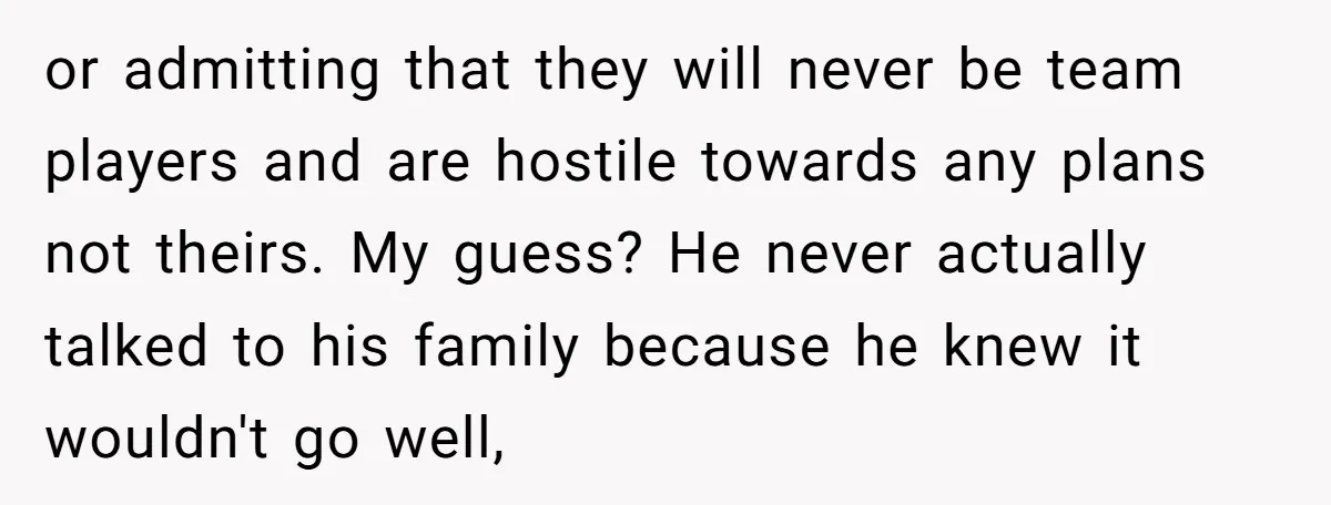 or admitting that they will never be team players and are hostile towards any plans not theirs. My guess? He never actually talked to his family because he knew it...