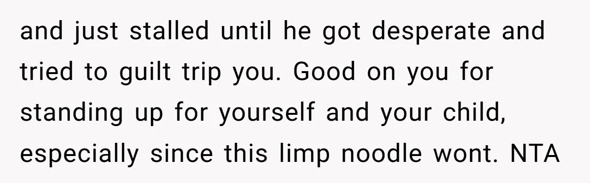 and just stalled until he got desperate and tried to guilt trip you. Good on you for standing up for yourself and your child, especially since this limp noodle wont....