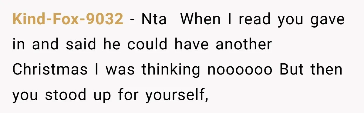 Kind-Fox-9032 − Nta  When I read you gave in and said he could have another Christmas I was thinking noooooo But then you stood up for yourself,