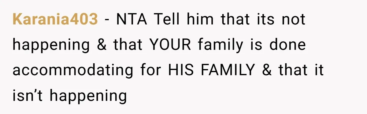 Karania403 − NTA Tell him that its not happening & that YOUR family is done accommodating for HIS FAMILY & that it isn’t happening