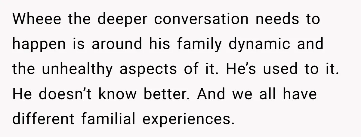 Wheee the deeper conversation needs to happen is around his family dynamic and the unhealthy aspects of it. He’s used to it. He doesn’t know better. And we all have...