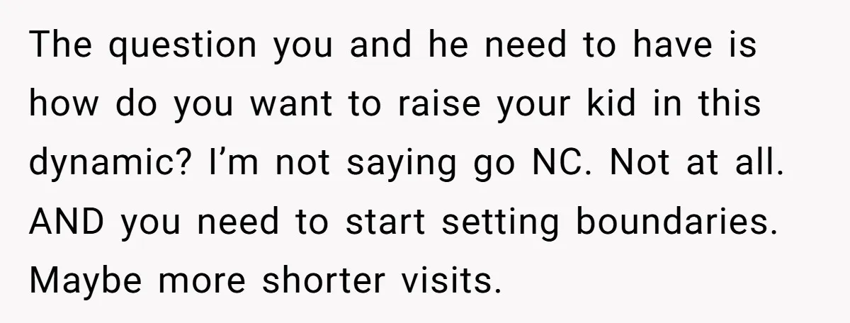 The question you and he need to have is how do you want to raise your kid in this dynamic? I’m not saying go NC. Not at all. AND you...