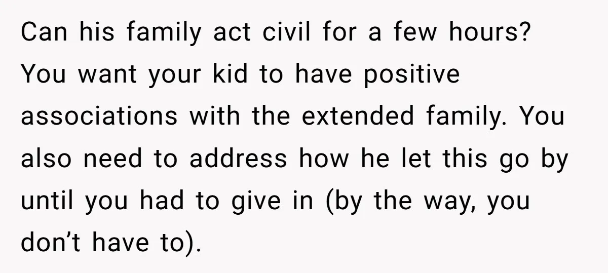 Can his family act civil for a few hours? You want your kid to have positive associations with the extended family. You also need to address how he let this...