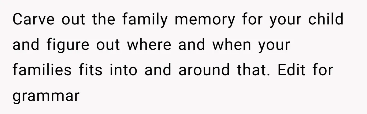 Carve out the family memory for your child and figure out where and when your families fits into and around that. Edit for grammar