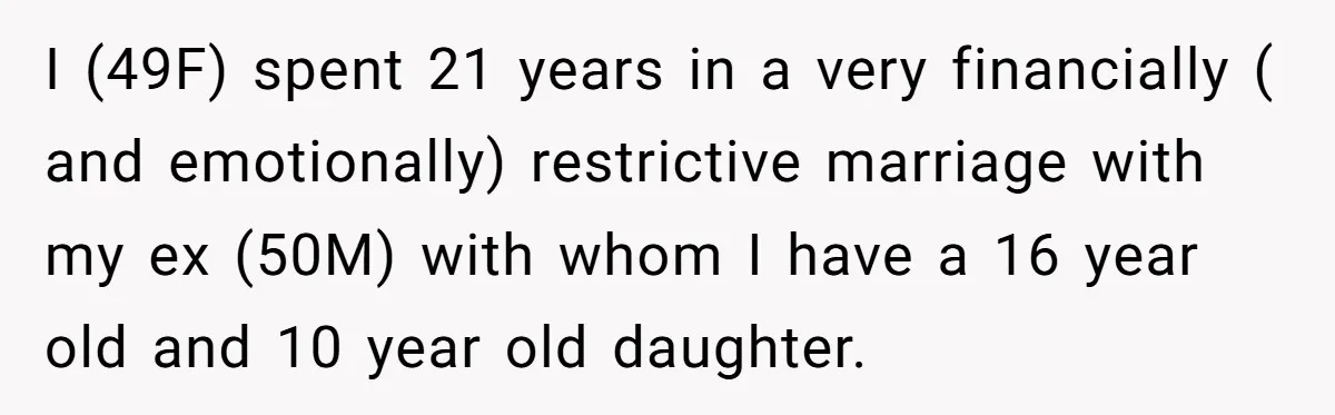 I (49F) spent 21 years in a very financially ( and emotionally) restrictive marriage with my ex (50M) with whom I have a 16 year old and 10 year old...