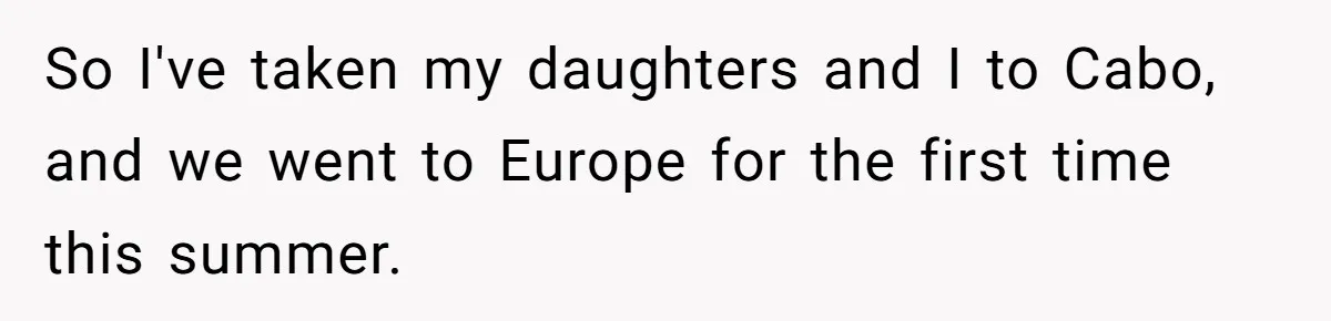 So I've taken my daughters and I to Cabo, and we went to Europe for the first time this summer.