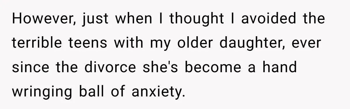 However, just when I thought I avoided the terrible teens with my older daughter, ever since the divorce she's become a hand wringing ball of anxiety.