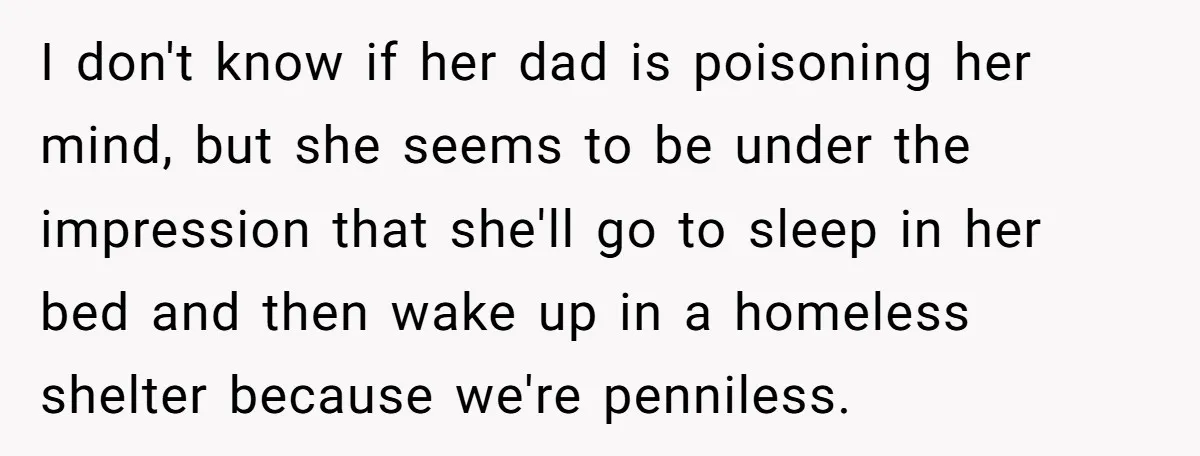 I don't know if her dad is poisoning her mind, but she seems to be under the impression that she'll go to sleep in her bed and then wake up...
