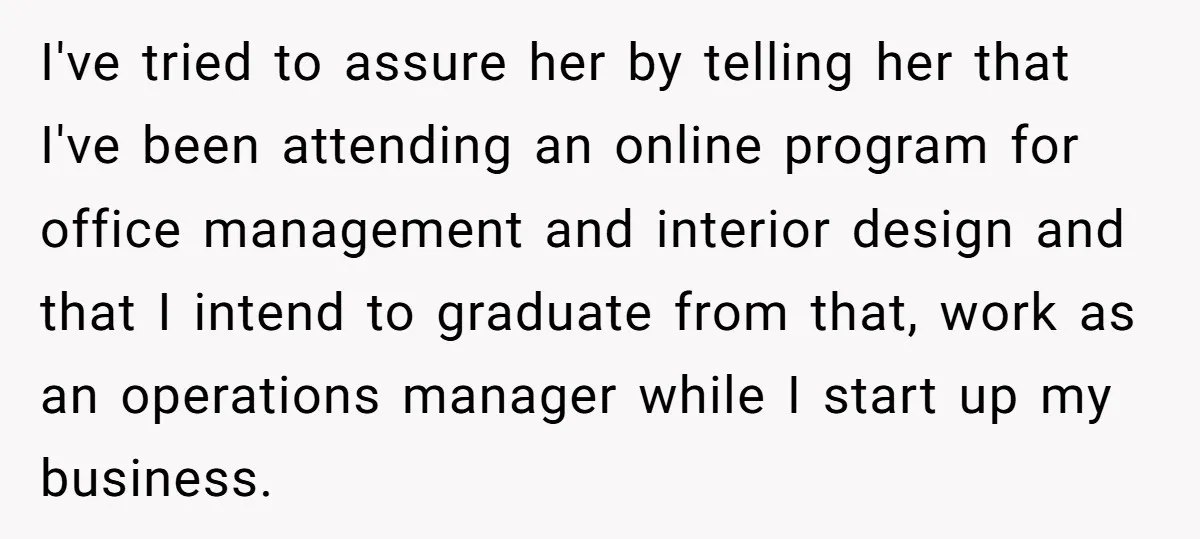 I've tried to assure her by telling her that I've been attending an online program for office management and interior design and that I intend to graduate from that, work...