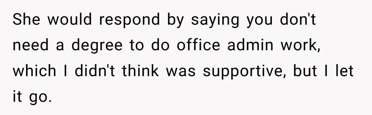 She would respond by saying you don't need a degree to do office admin work, which I didn't think was supportive, but I let it go.