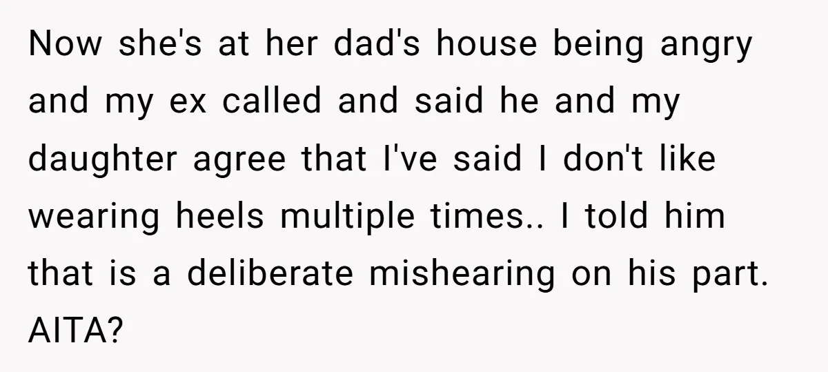 Now she's at her dad's house being angry and my ex called and said he and my daughter agree that I've said I don't like wearing heels multiple times.. I...