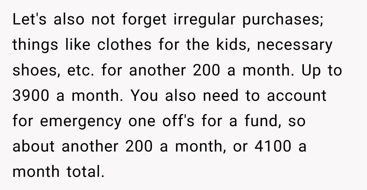 Let's also not forget irregular purchases; things like clothes for the kids, necessary shoes, etc. for another 200 a month. Up to 3900 a month. You also need to account...