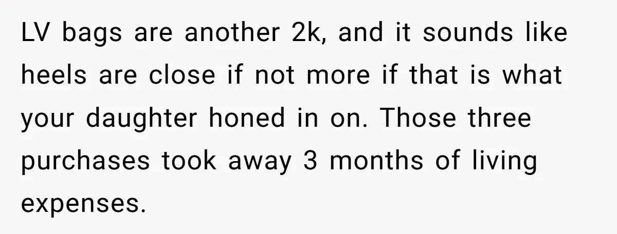LV bags are another 2k, and it sounds like heels are close if not more if that is what your daughter honed in on. Those three purchases took away 3...