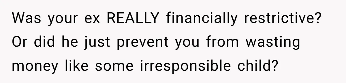 Was your ex REALLY financially restrictive? Or did he just prevent you from wasting money like some irresponsible child?