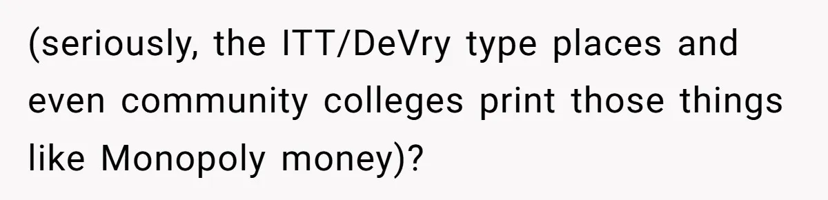 (seriously, the ITT/DeVry type places and even community colleges print those things like Monopoly money)?
