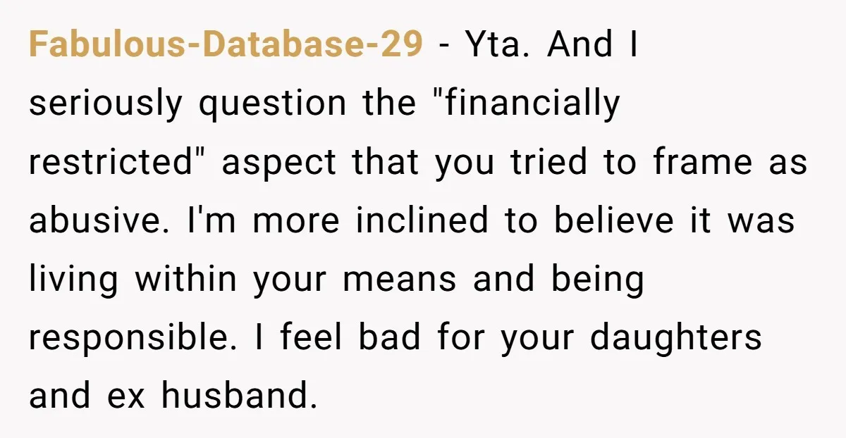 Fabulous-Database-29 − Yta. And I seriously question the "financially restricted" aspect that you tried to frame as abusive. I'm more inclined to believe it was living within your means and...