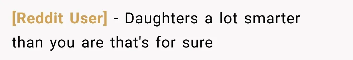 [Reddit User] − Daughters a lot smarter than you are that's for sure