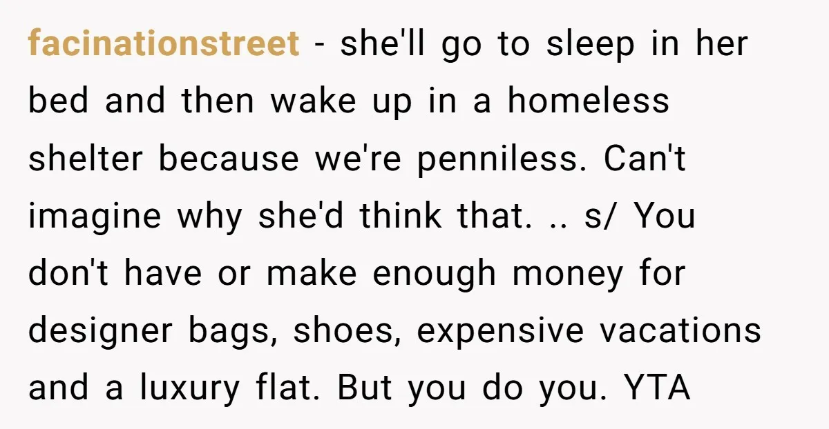 facinationstreet − she'll go to sleep in her bed and then wake up in a homeless shelter because we're penniless. Can't imagine why she'd think that. .. s/ You don't...