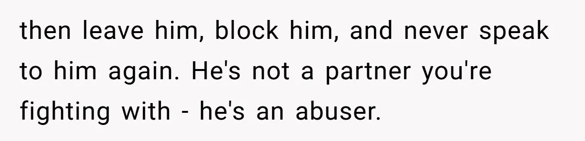 then leave him, block him, and never speak to him again. He's not a partner you're fighting with - he's an abuser.