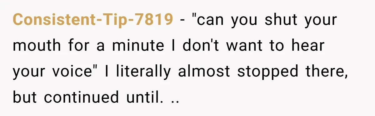 Consistent-Tip-7819 − "can you shut your mouth for a minute I don't want to hear your voice" I literally almost stopped there, but continued until. ..
