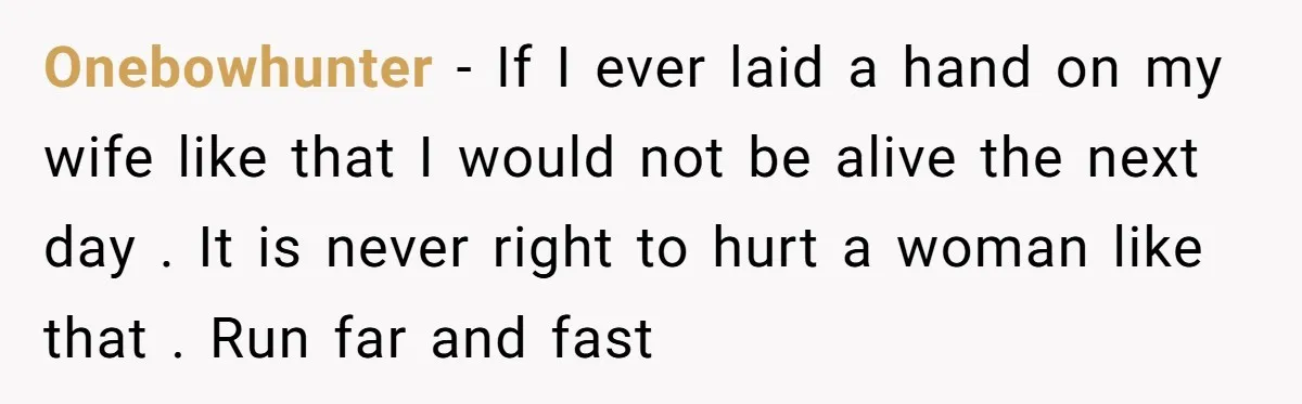 Onebowhunter − If I ever laid a hand on my wife like that I would not be alive the next day . It is never right to hurt a woman...