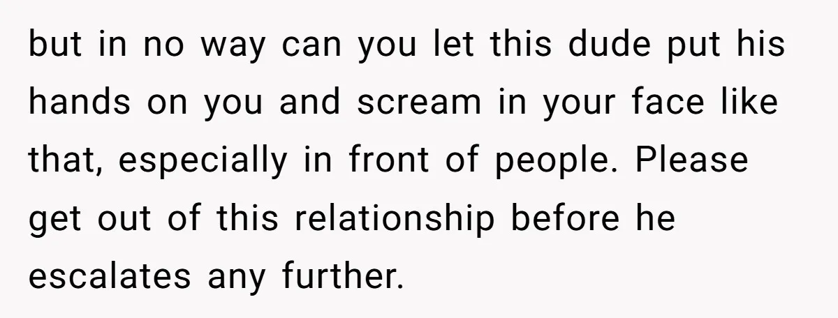 but in no way can you let this dude put his hands on you and scream in your face like that, especially in front of people. Please get out of...