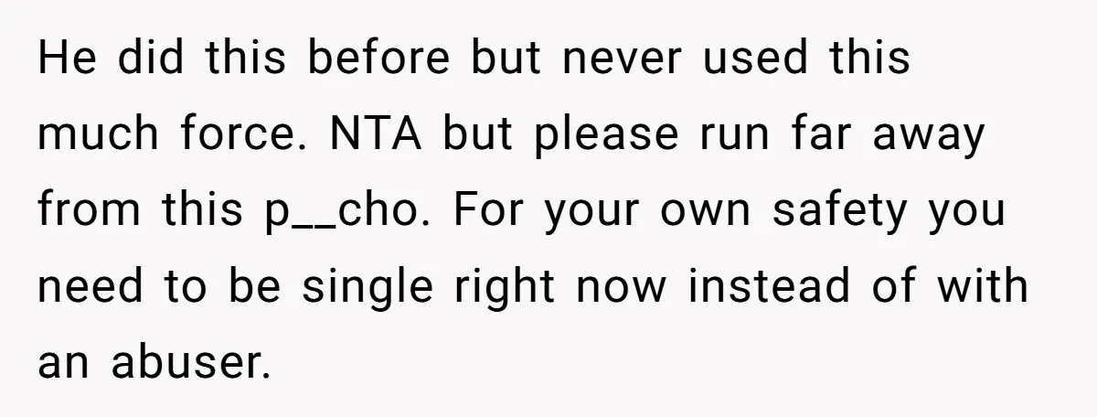He did this before but never used this much force. NTA but please run far away from this p__cho. For your own safety you need to be single right now...