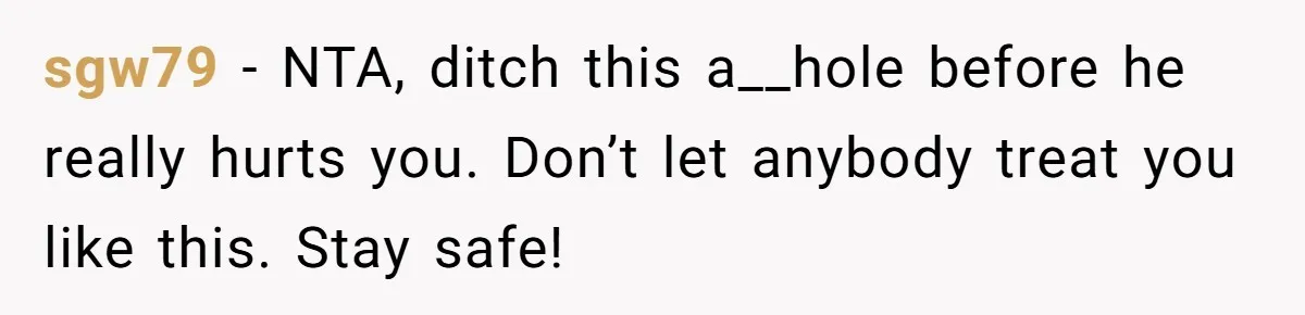 sgw79 − NTA, ditch this a__hole before he really hurts you. Don’t let anybody treat you like this. Stay safe!