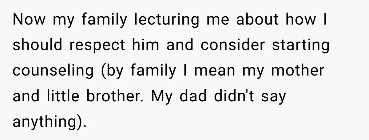 Now my family lecturing me about how I should respect him and consider starting counseling (by family I mean my mother and little brother. My dad didn't say anything).
