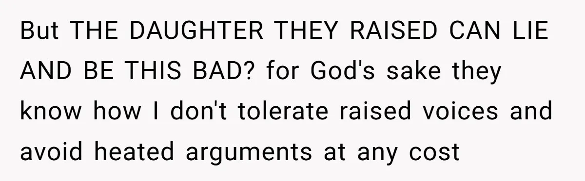 But THE DAUGHTER THEY RAISED CAN LIE AND BE THIS BAD? for God's sake they know how I don't tolerate raised voices and avoid heated arguments at any cost