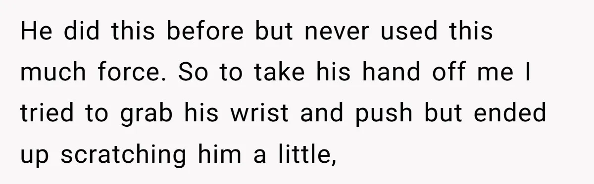 He did this before but never used this much force. So to take his hand off me I tried to grab his wrist and push but ended up scratching him...