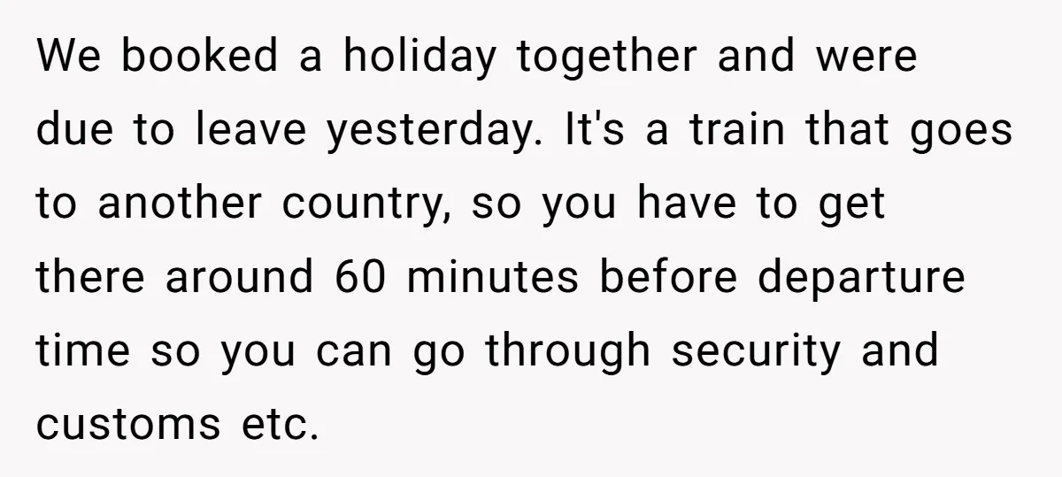 We booked a holiday together and were due to leave yesterday. It's a train that goes to another country, so you have to get there around 60 minutes before departure...